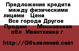 Предложение кредита между физическими лицами › Цена ­ 5 000 000 - Все города Другое » Продам   . Московская обл.,Ивантеевка г.